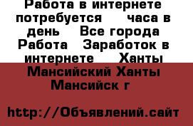 Работа в интернете,потребуется 2-3 часа в день! - Все города Работа » Заработок в интернете   . Ханты-Мансийский,Ханты-Мансийск г.